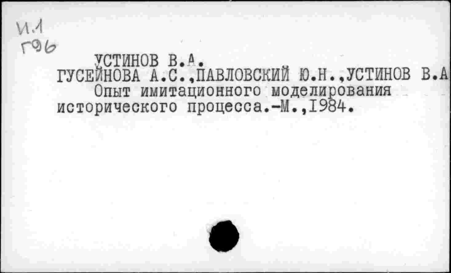 ﻿и л
УСТИНОВ В.А.
ГУСЕЙНОВА А.С.,ПАВЛОВСКИЙ Ю.Н.,УСТИНОВ В.А Опыт имитационного моделирования исторического процесса.-М.,1984.